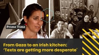Prime Time: From Gaza to an Irish kitchen: 'Texts are getting more desperate'